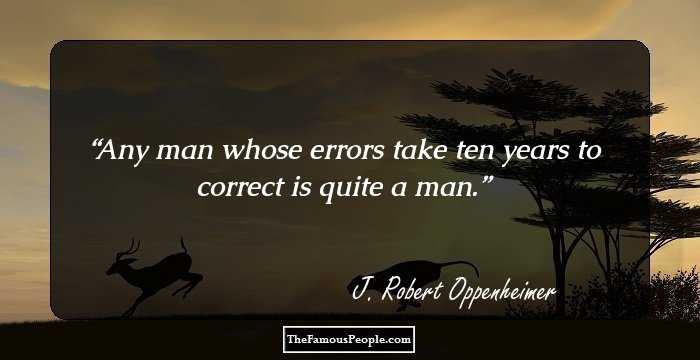 Any man whose errors take ten years to correct is quite a man.