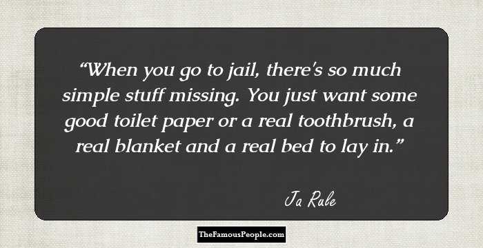 When you go to jail, there's so much simple stuff missing. You just want some good toilet paper or a real toothbrush, a real blanket and a real bed to lay in.