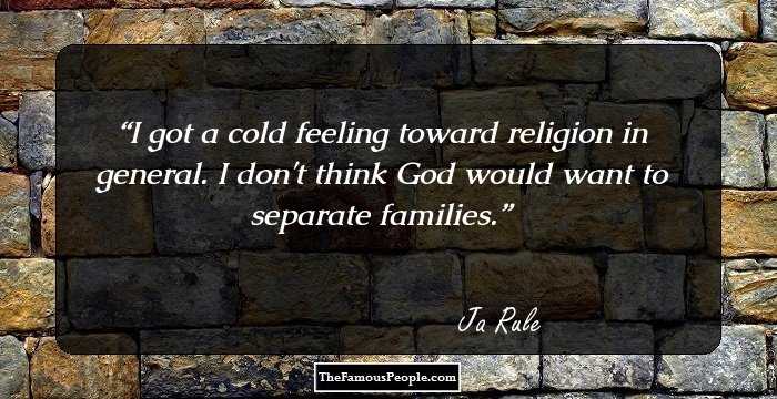 I got a cold feeling toward religion in general. I don't think God would want to separate families.