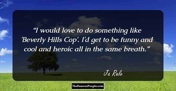 I would love to do something like 'Beverly Hills Cop'. I'd get to be funny and cool and heroic all in the same breath.