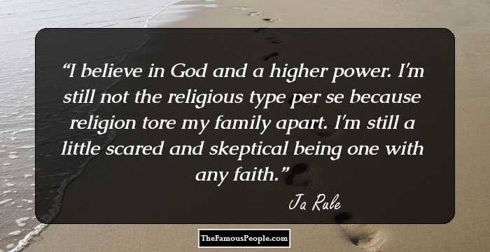 I believe in God and a higher power. I'm still not the religious type per se because religion tore my family apart. I'm still a little scared and skeptical being one with any faith.