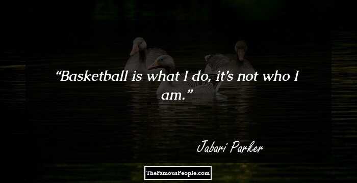 Basketball is what I do, it’s not who I am.