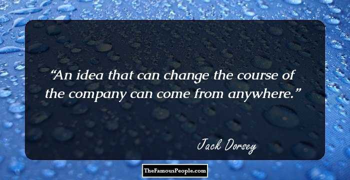An idea that can change the course of the company can come from anywhere.