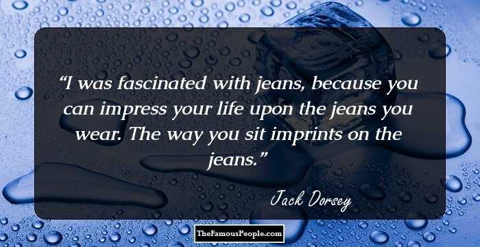 I was fascinated with jeans, because you can impress your life upon the jeans you wear. The way you sit imprints on the jeans.