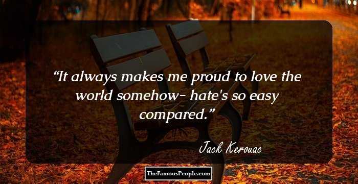 It always makes me proud to love the world somehow- hate's so easy compared.