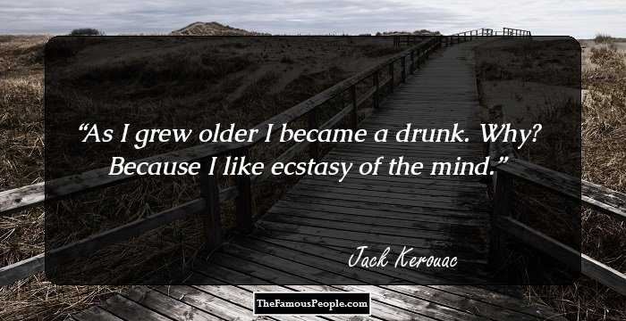 As I grew older I became a drunk. Why? Because I like ecstasy of the mind.