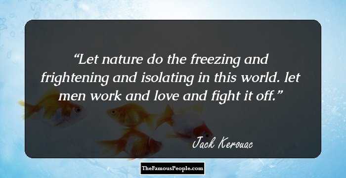 Let nature do the freezing and frightening and isolating in this world. let men work and love and fight it off.