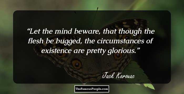Let the mind beware, that though the flesh be bugged, the circumstances of existence are pretty glorious.