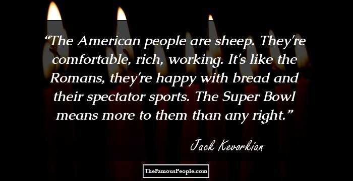 The American people are sheep. They're comfortable, rich, working. It's like the Romans, they're happy with bread and their spectator sports. The Super Bowl means more to them than any right.