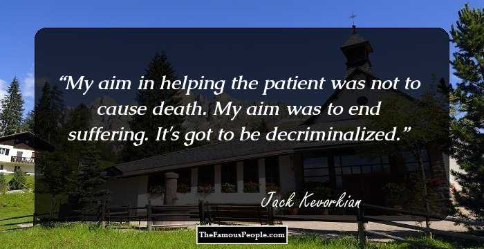 My aim in helping the patient was not to cause death. My aim was to end suffering. It's got to be decriminalized.