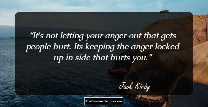 It's not letting your anger out that gets people hurt. Its keeping the anger locked up in side that hurts you.