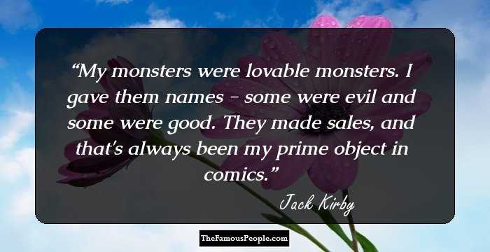 My monsters were lovable monsters. I gave them names - some were evil and some were good. They made sales, and that's always been my prime object in comics.