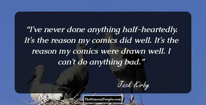 I've never done anything half-heartedly. It's the reason my comics did well. It's the reason my comics were drawn well. I can't do anything bad.