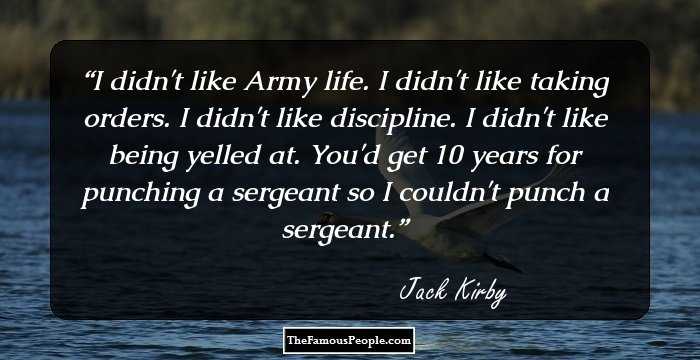 I didn't like Army life. I didn't like taking orders. I didn't like discipline. I didn't like being yelled at. You'd get 10 years for punching a sergeant so I couldn't punch a sergeant.