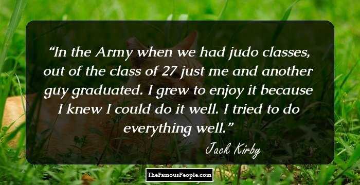 In the Army when we had judo classes, out of the class of 27 just me and another guy graduated. I grew to enjoy it because I knew I could do it well. I tried to do everything well.