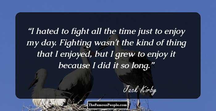 I hated to fight all the time just to enjoy my day. Fighting wasn't the kind of thing that I enjoyed, but I grew to enjoy it because I did it so long.