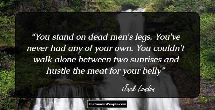 You stand on dead men's legs. You've never had any of your own. You couldn't walk alone between two sunrises and hustle the meat for your belly