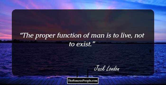 The proper function of man is to live, not to exist.