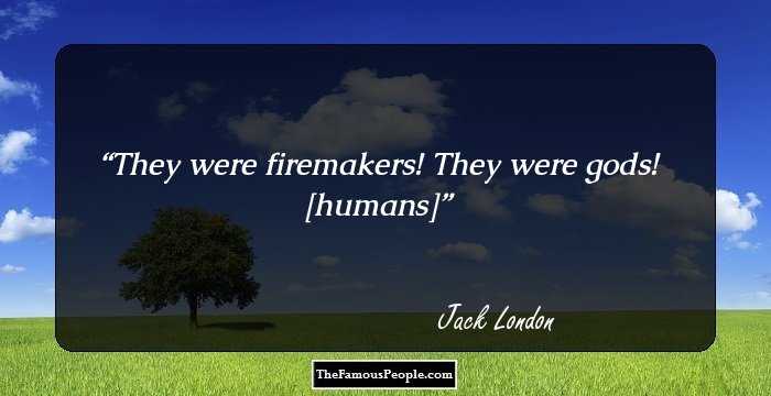They were firemakers! They were gods! [humans]