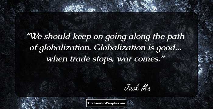 We should keep on going along the path of globalization. Globalization is good... when trade stops, war comes.