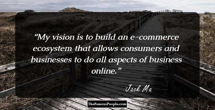 My vision is to build an e-commerce ecosystem that allows consumers and businesses to do all aspects of business online.