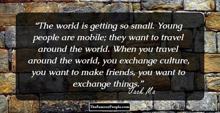 The world is getting so small. Young people are mobile; they want to travel around the world. When you travel around the world, you exchange culture, you want to make friends, you want to exchange things.