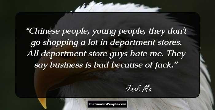 Chinese people, young people, they don't go shopping a lot in department stores. All department store guys hate me. They say business is bad because of Jack.