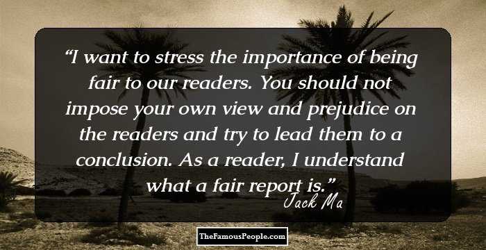 I want to stress the importance of being fair to our readers. You should not impose your own view and prejudice on the readers and try to lead them to a conclusion. As a reader, I understand what a fair report is.