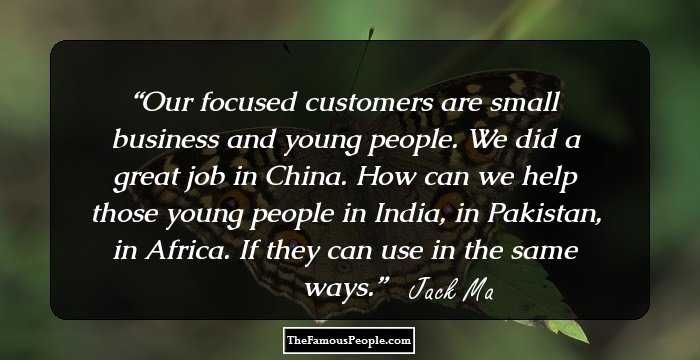 Our focused customers are small business and young people. We did a great job in China. How can we help those young people in India, in Pakistan, in Africa. If they can use in the same ways.