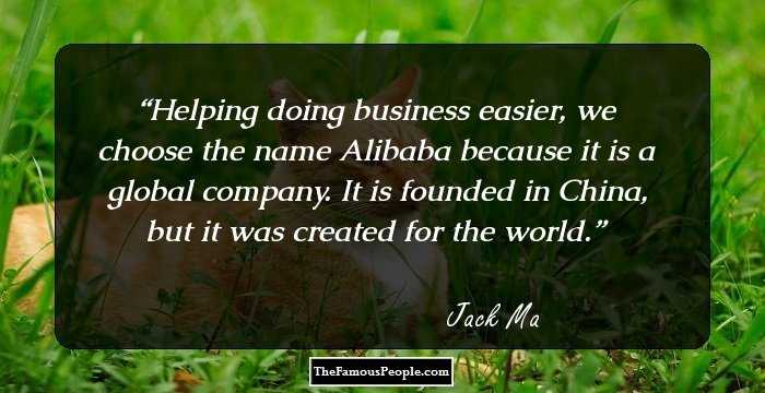 Helping doing business easier, we choose the name Alibaba because it is a global company. It is founded in China, but it was created for the world.