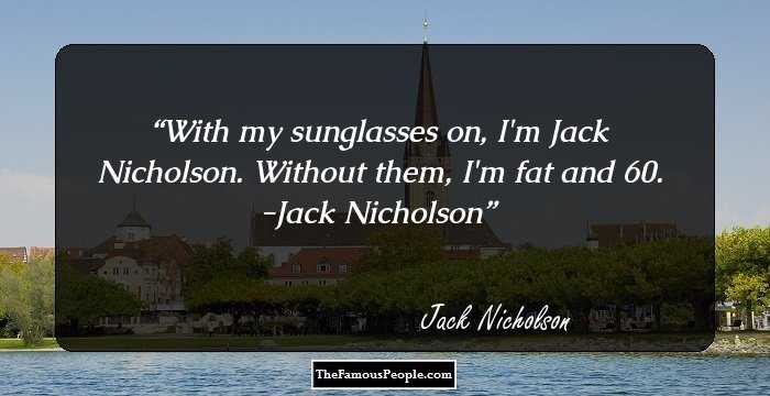 With my sunglasses on, I'm Jack Nicholson. Without them, I'm fat and 60.
-Jack Nicholson