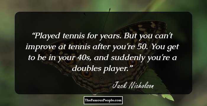 Played tennis for years. But you can't improve at tennis after you're 50. You get to be in your 40s, and suddenly you're a doubles player.
