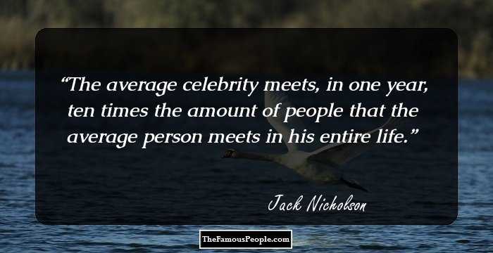 The average celebrity meets, in one year, ten times the amount of people that the average person meets in his entire life.