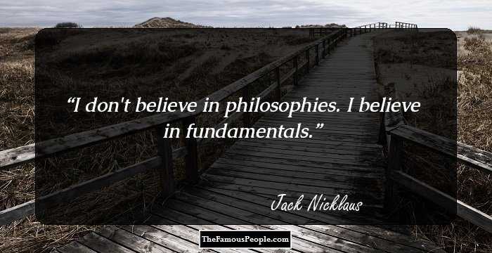 I don't believe in philosophies. I believe in fundamentals.
