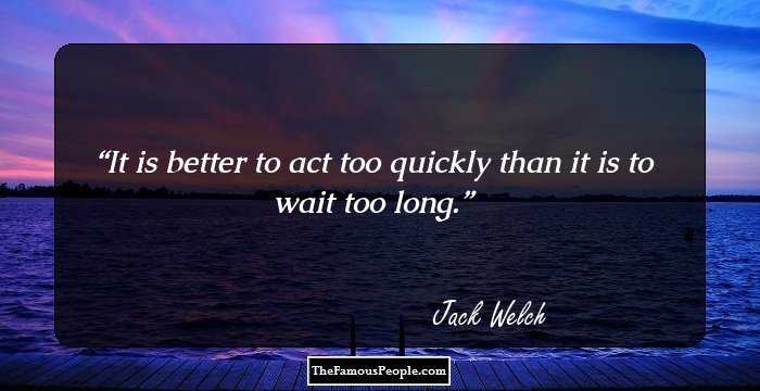 It is better to act too quickly than it is to wait too long.