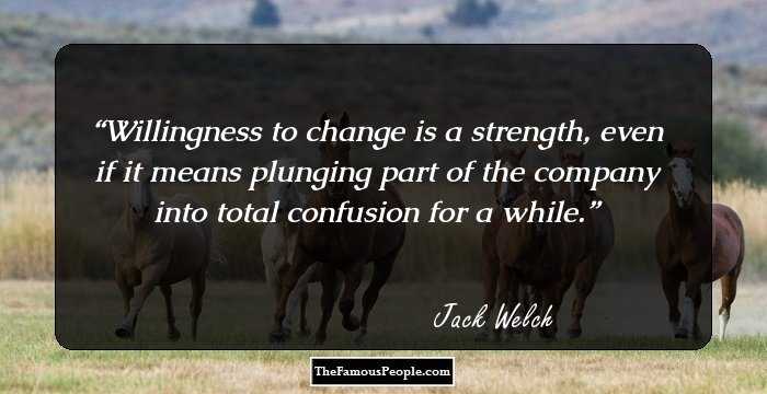 Willingness to change is a strength, even if it means plunging part of the company into total confusion for a while.
