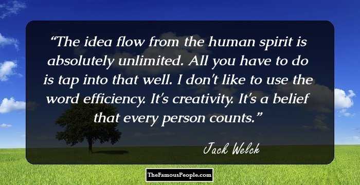 The idea flow from the human spirit is absolutely unlimited. All you have to do is tap into that well. I don't like to use the word efficiency. It's creativity. It's a belief that every person counts.