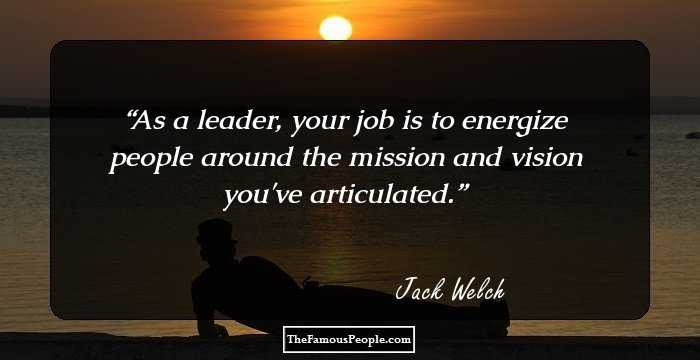 As a leader, your job is to energize people around the mission and vision you've articulated.