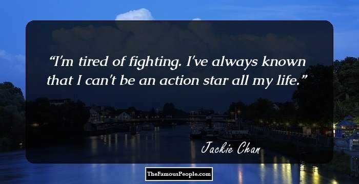 I'm tired of fighting. I've always known that I can't be an action star all my life.