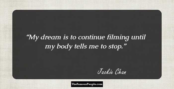 My dream is to continue filming until my body tells me to stop.