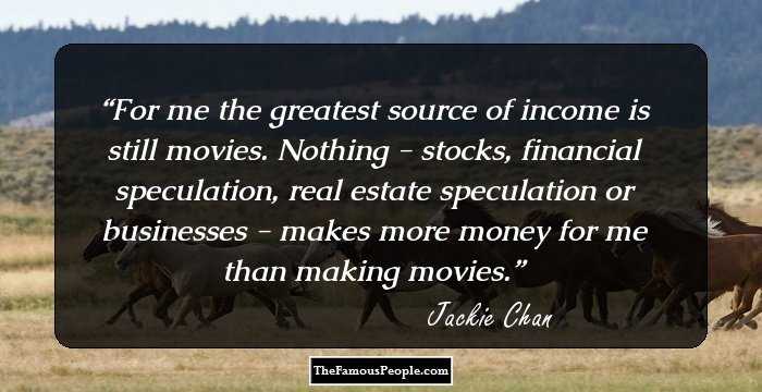 For me the greatest source of income is still movies. Nothing - stocks, financial speculation, real estate speculation or businesses - makes more money for me than making movies.