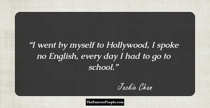 I went by myself to Hollywood, I spoke no English, every day I had to go to school.