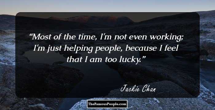 Most of the time, I'm not even working; I'm just helping people, because I feel that I am too lucky.