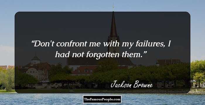 Don't confront me with my failures, I had not forgotten them.