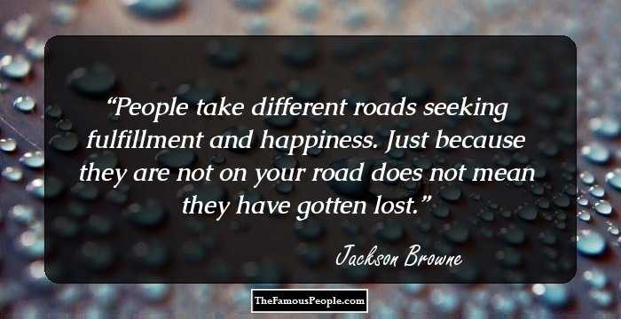 People take different roads seeking fulfillment and happiness. Just because they are not on your road does not mean they have gotten lost.
