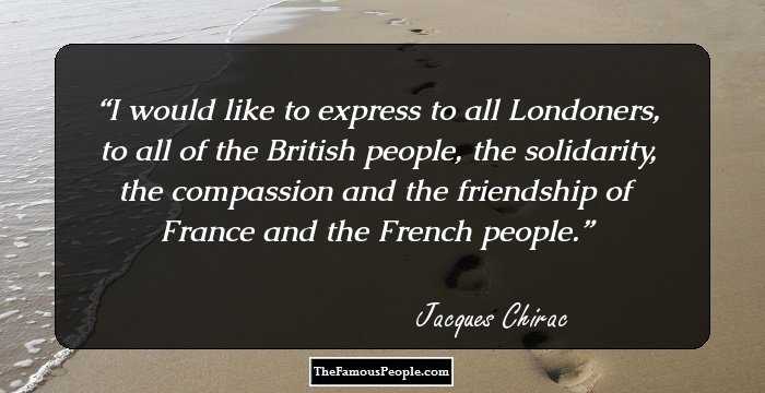 I would like to express to all Londoners, to all of the British people, the solidarity, the compassion and the friendship of France and the French people.