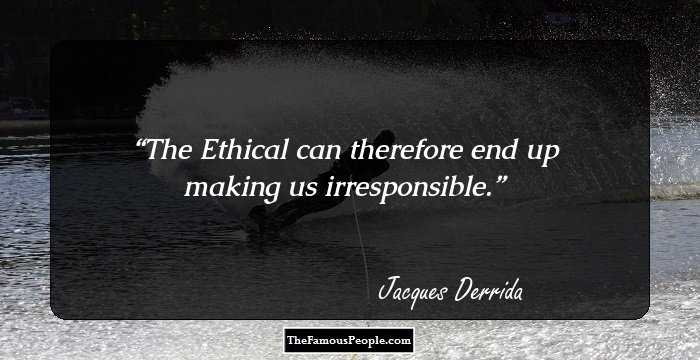 The Ethical can therefore end up making us irresponsible.