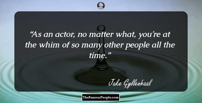 As an actor, no matter what, you're at the whim of so many other people all the time.