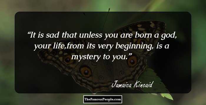 It is sad that unless you are born a god, your life,from its very beginning, is a mystery to you.