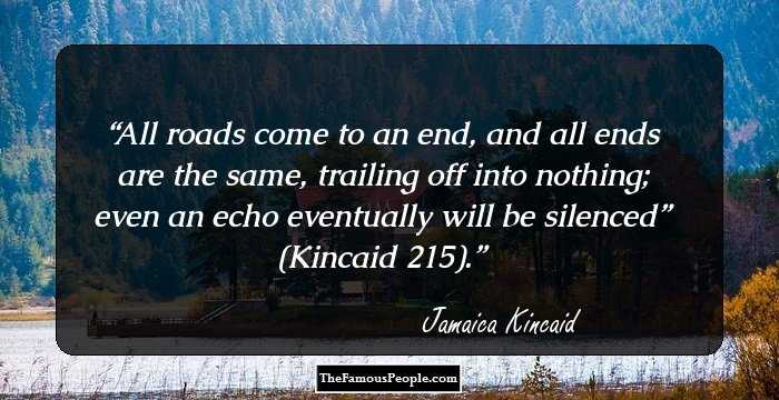 All roads come to an end, and all ends are the same, trailing off into nothing; even an echo eventually will be silenced” (Kincaid 215).